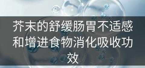 芥末的舒缓肠胃不适感和增进食物消化吸收功效